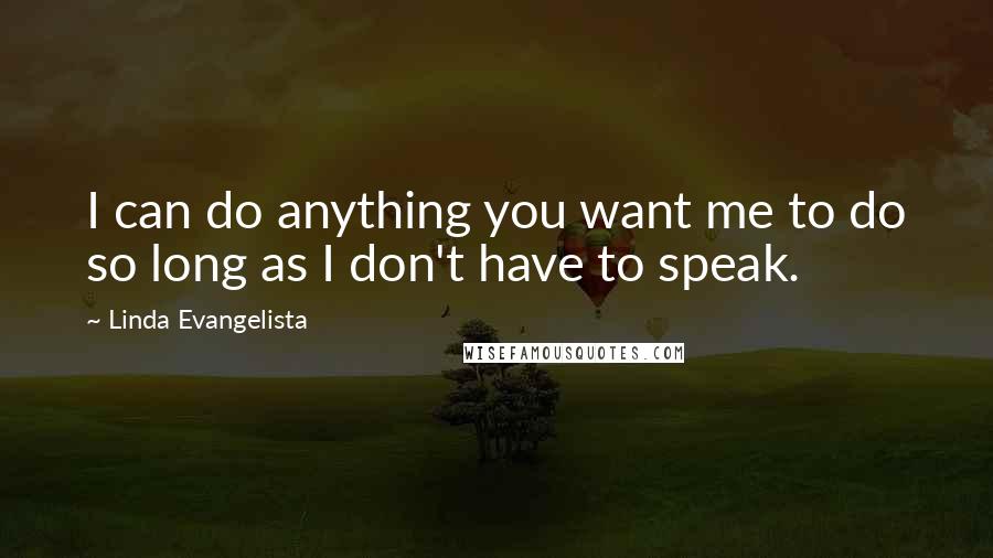 Linda Evangelista Quotes: I can do anything you want me to do so long as I don't have to speak.