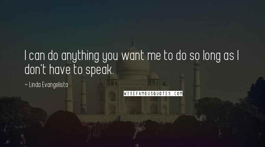 Linda Evangelista Quotes: I can do anything you want me to do so long as I don't have to speak.