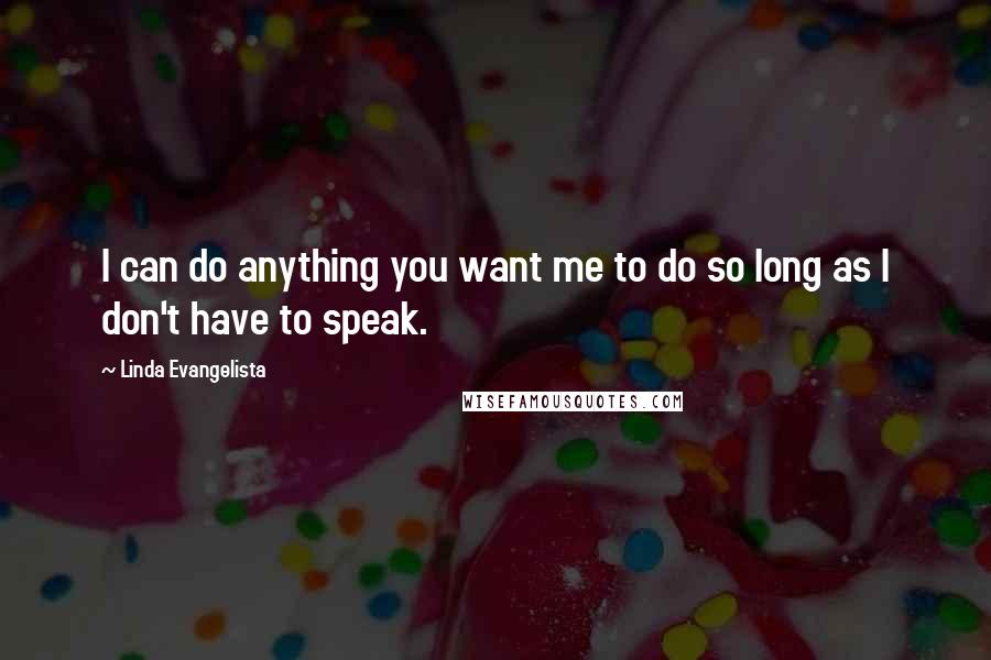 Linda Evangelista Quotes: I can do anything you want me to do so long as I don't have to speak.