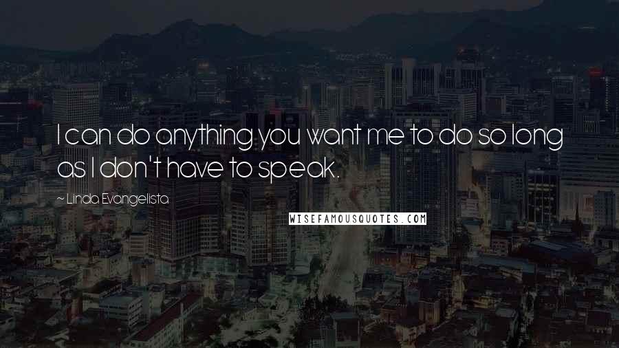 Linda Evangelista Quotes: I can do anything you want me to do so long as I don't have to speak.