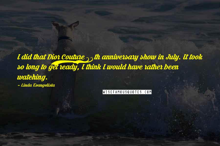 Linda Evangelista Quotes: I did that Dior Couture 60th anniversary show in July. It took so long to get ready, I think I would have rather been watching.