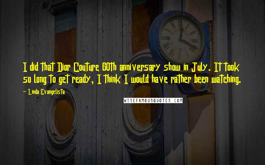 Linda Evangelista Quotes: I did that Dior Couture 60th anniversary show in July. It took so long to get ready, I think I would have rather been watching.