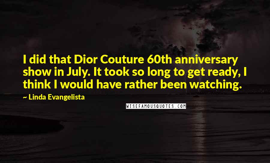 Linda Evangelista Quotes: I did that Dior Couture 60th anniversary show in July. It took so long to get ready, I think I would have rather been watching.