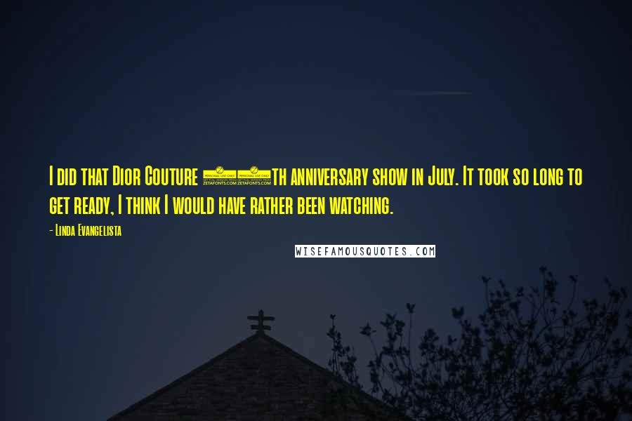Linda Evangelista Quotes: I did that Dior Couture 60th anniversary show in July. It took so long to get ready, I think I would have rather been watching.