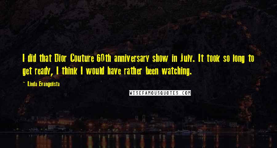 Linda Evangelista Quotes: I did that Dior Couture 60th anniversary show in July. It took so long to get ready, I think I would have rather been watching.