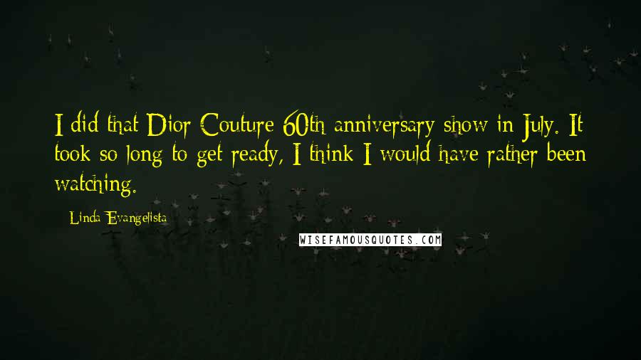 Linda Evangelista Quotes: I did that Dior Couture 60th anniversary show in July. It took so long to get ready, I think I would have rather been watching.