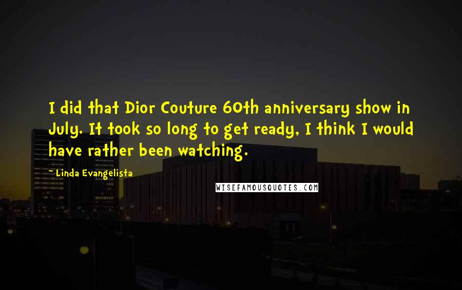 Linda Evangelista Quotes: I did that Dior Couture 60th anniversary show in July. It took so long to get ready, I think I would have rather been watching.
