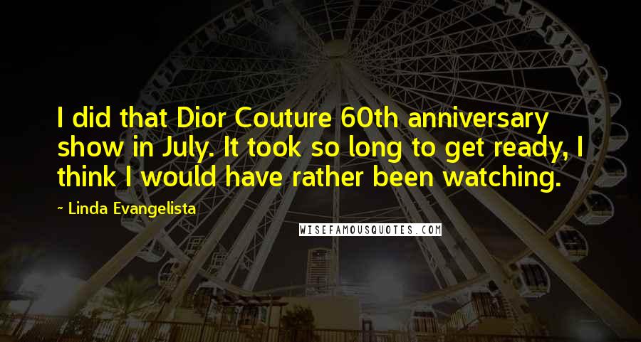 Linda Evangelista Quotes: I did that Dior Couture 60th anniversary show in July. It took so long to get ready, I think I would have rather been watching.