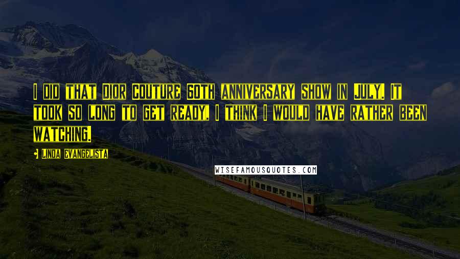 Linda Evangelista Quotes: I did that Dior Couture 60th anniversary show in July. It took so long to get ready, I think I would have rather been watching.
