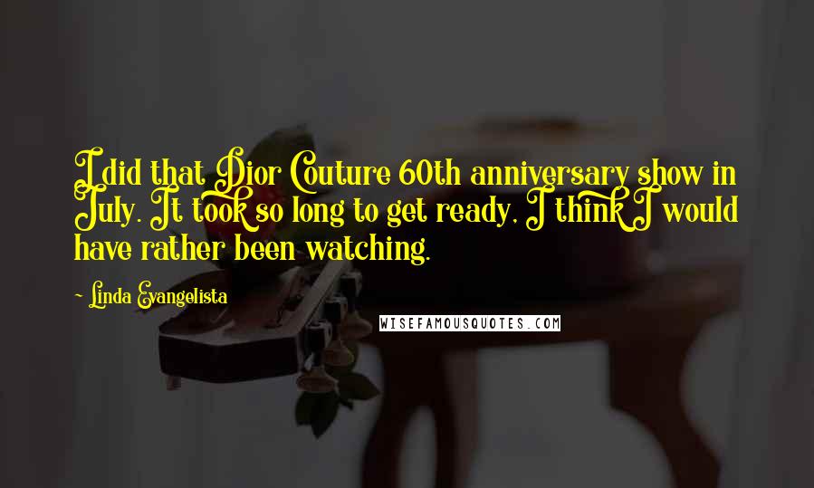 Linda Evangelista Quotes: I did that Dior Couture 60th anniversary show in July. It took so long to get ready, I think I would have rather been watching.