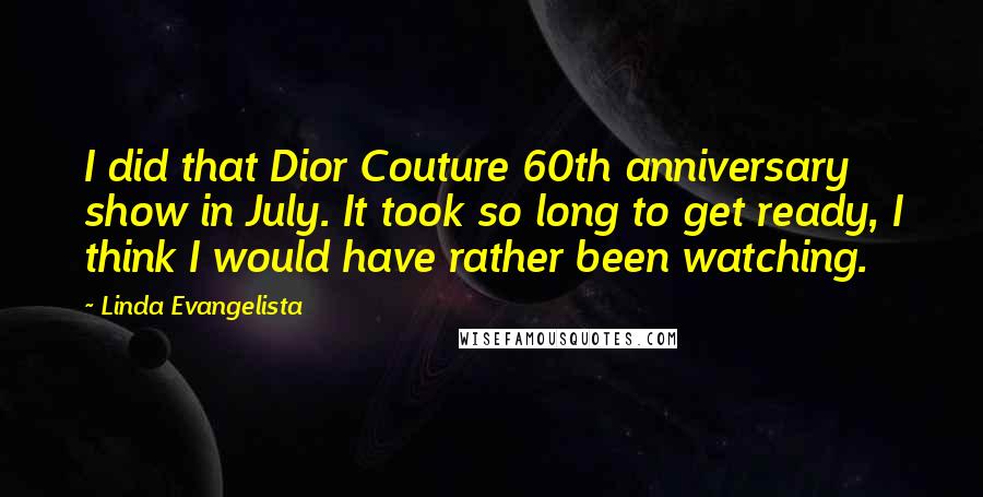 Linda Evangelista Quotes: I did that Dior Couture 60th anniversary show in July. It took so long to get ready, I think I would have rather been watching.