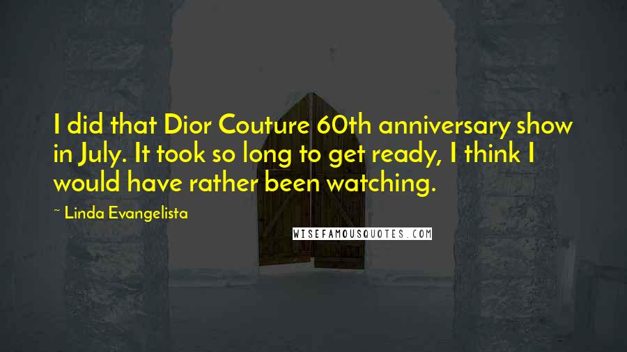 Linda Evangelista Quotes: I did that Dior Couture 60th anniversary show in July. It took so long to get ready, I think I would have rather been watching.