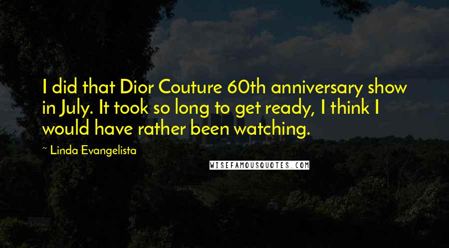 Linda Evangelista Quotes: I did that Dior Couture 60th anniversary show in July. It took so long to get ready, I think I would have rather been watching.