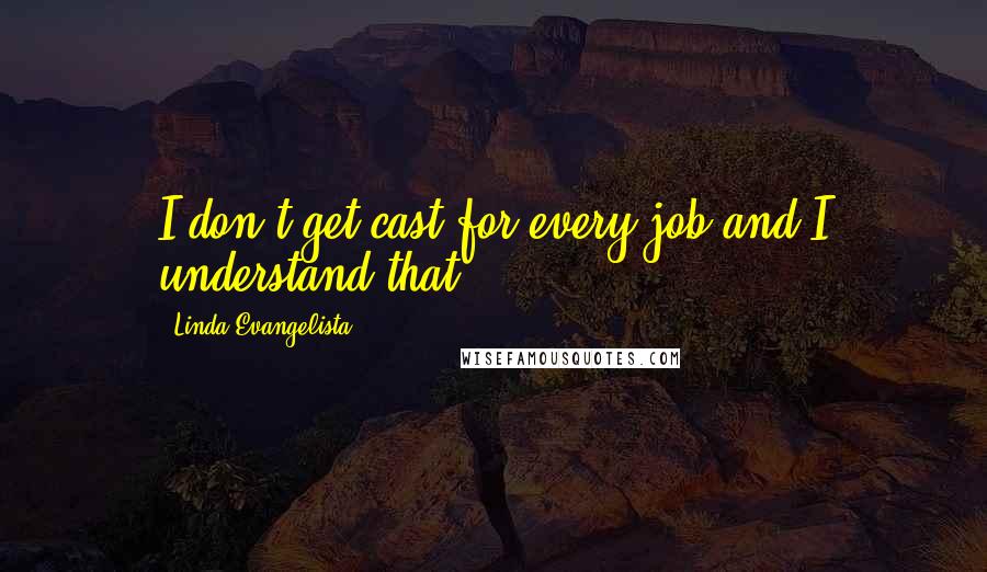 Linda Evangelista Quotes: I don't get cast for every job and I understand that.