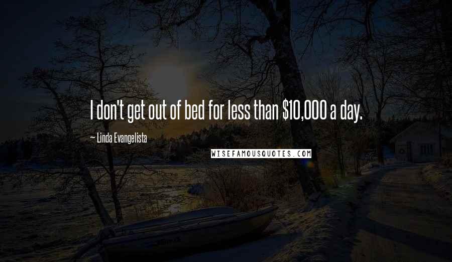 Linda Evangelista Quotes: I don't get out of bed for less than $10,000 a day.