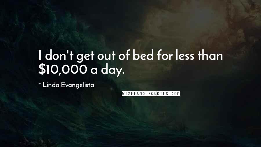 Linda Evangelista Quotes: I don't get out of bed for less than $10,000 a day.