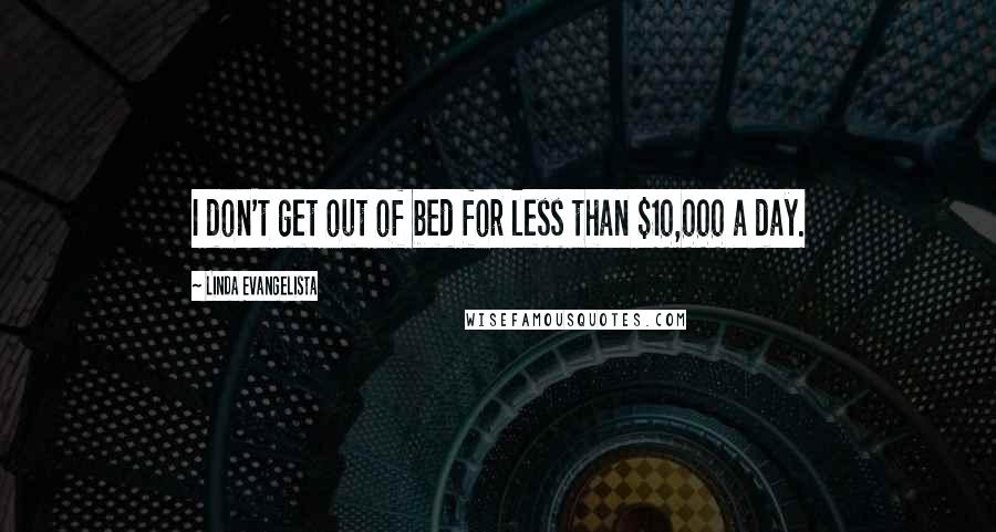 Linda Evangelista Quotes: I don't get out of bed for less than $10,000 a day.