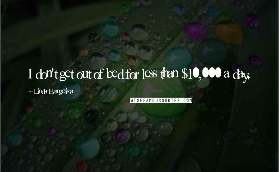 Linda Evangelista Quotes: I don't get out of bed for less than $10,000 a day.