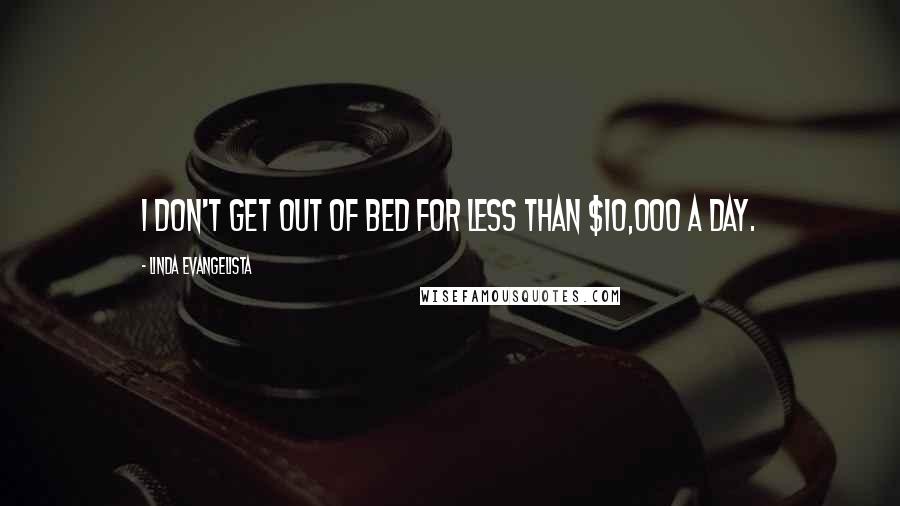 Linda Evangelista Quotes: I don't get out of bed for less than $10,000 a day.