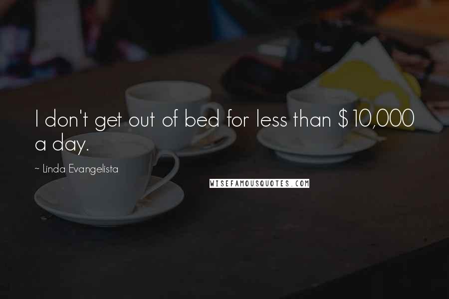 Linda Evangelista Quotes: I don't get out of bed for less than $10,000 a day.