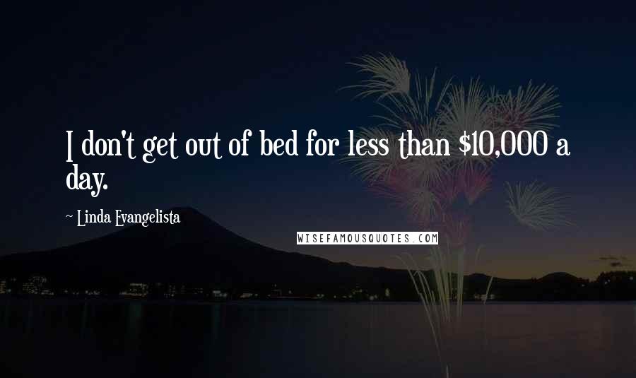 Linda Evangelista Quotes: I don't get out of bed for less than $10,000 a day.