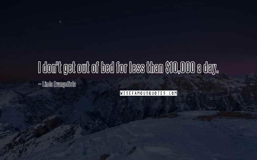 Linda Evangelista Quotes: I don't get out of bed for less than $10,000 a day.