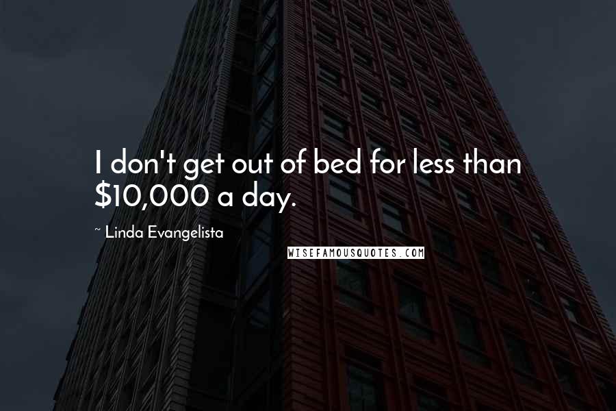 Linda Evangelista Quotes: I don't get out of bed for less than $10,000 a day.