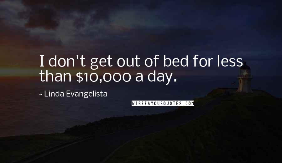 Linda Evangelista Quotes: I don't get out of bed for less than $10,000 a day.