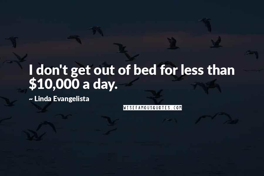 Linda Evangelista Quotes: I don't get out of bed for less than $10,000 a day.