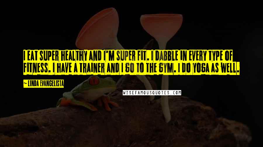 Linda Evangelista Quotes: I eat super healthy and I'm super fit. I dabble in every type of fitness. I have a trainer and I go to the gym. I do yoga as well.