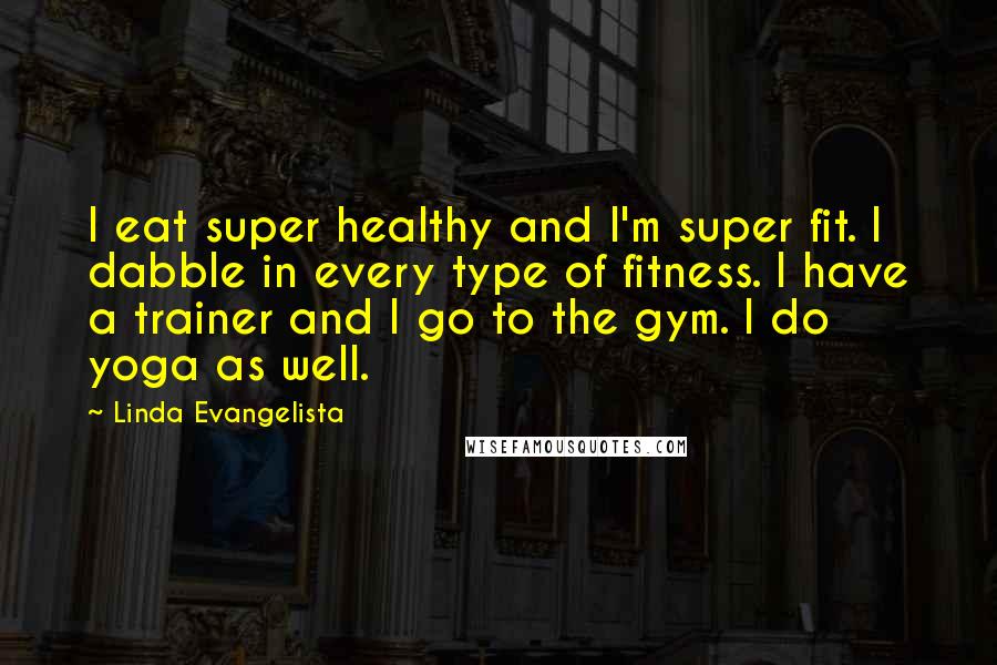 Linda Evangelista Quotes: I eat super healthy and I'm super fit. I dabble in every type of fitness. I have a trainer and I go to the gym. I do yoga as well.