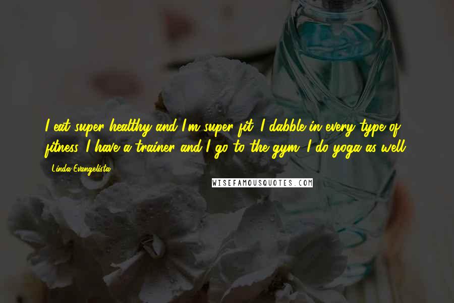 Linda Evangelista Quotes: I eat super healthy and I'm super fit. I dabble in every type of fitness. I have a trainer and I go to the gym. I do yoga as well.