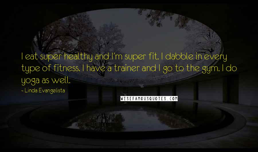 Linda Evangelista Quotes: I eat super healthy and I'm super fit. I dabble in every type of fitness. I have a trainer and I go to the gym. I do yoga as well.