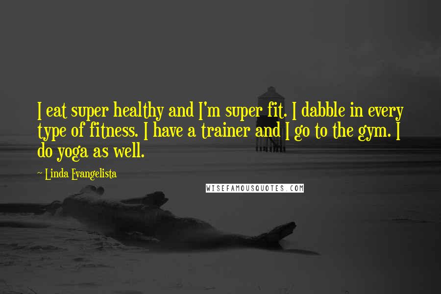 Linda Evangelista Quotes: I eat super healthy and I'm super fit. I dabble in every type of fitness. I have a trainer and I go to the gym. I do yoga as well.