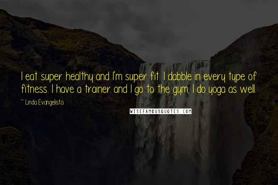 Linda Evangelista Quotes: I eat super healthy and I'm super fit. I dabble in every type of fitness. I have a trainer and I go to the gym. I do yoga as well.