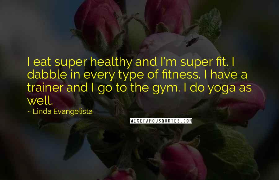 Linda Evangelista Quotes: I eat super healthy and I'm super fit. I dabble in every type of fitness. I have a trainer and I go to the gym. I do yoga as well.