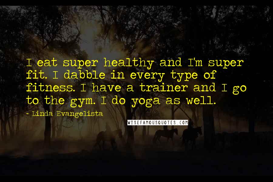 Linda Evangelista Quotes: I eat super healthy and I'm super fit. I dabble in every type of fitness. I have a trainer and I go to the gym. I do yoga as well.