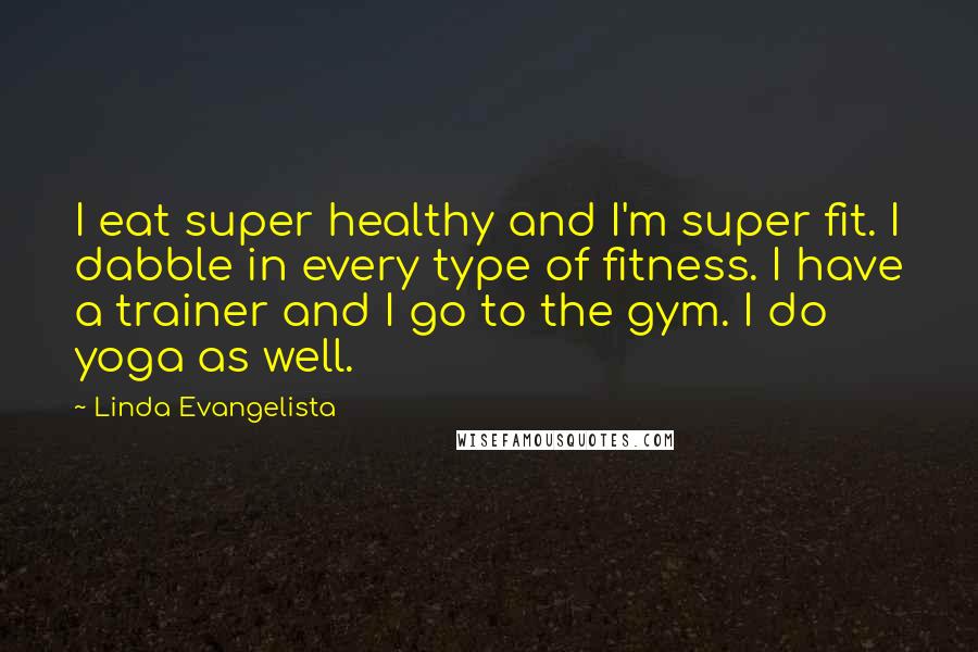 Linda Evangelista Quotes: I eat super healthy and I'm super fit. I dabble in every type of fitness. I have a trainer and I go to the gym. I do yoga as well.