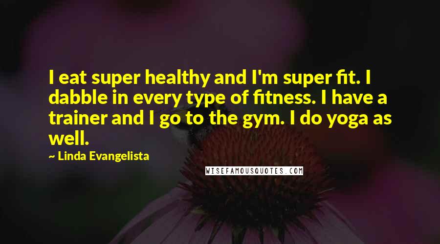 Linda Evangelista Quotes: I eat super healthy and I'm super fit. I dabble in every type of fitness. I have a trainer and I go to the gym. I do yoga as well.