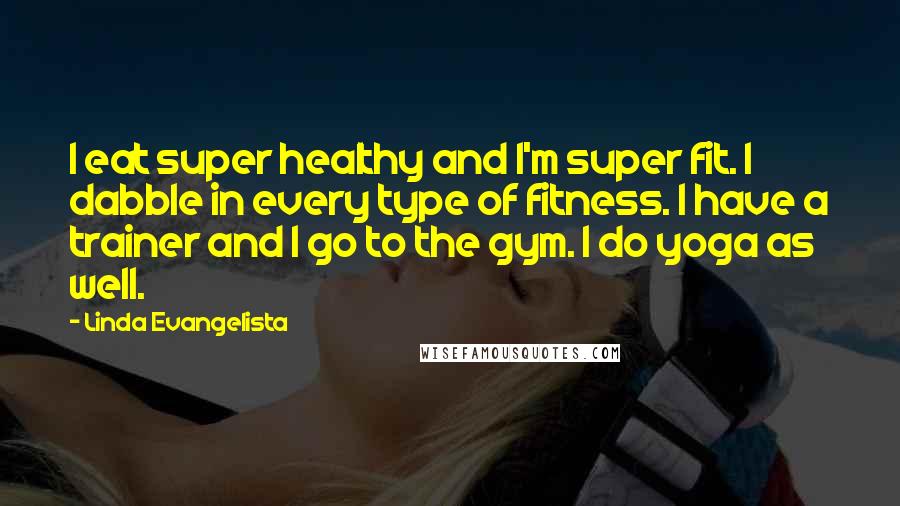 Linda Evangelista Quotes: I eat super healthy and I'm super fit. I dabble in every type of fitness. I have a trainer and I go to the gym. I do yoga as well.