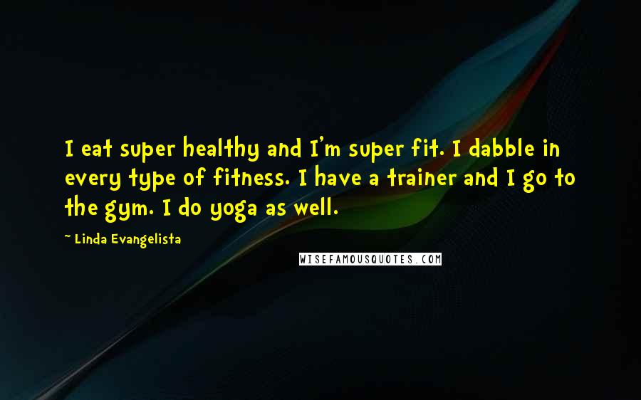 Linda Evangelista Quotes: I eat super healthy and I'm super fit. I dabble in every type of fitness. I have a trainer and I go to the gym. I do yoga as well.