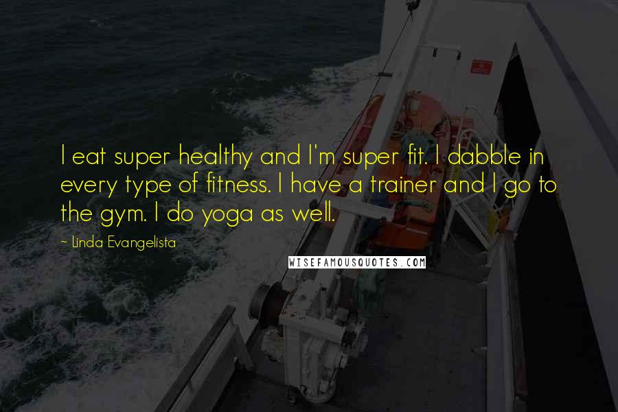 Linda Evangelista Quotes: I eat super healthy and I'm super fit. I dabble in every type of fitness. I have a trainer and I go to the gym. I do yoga as well.