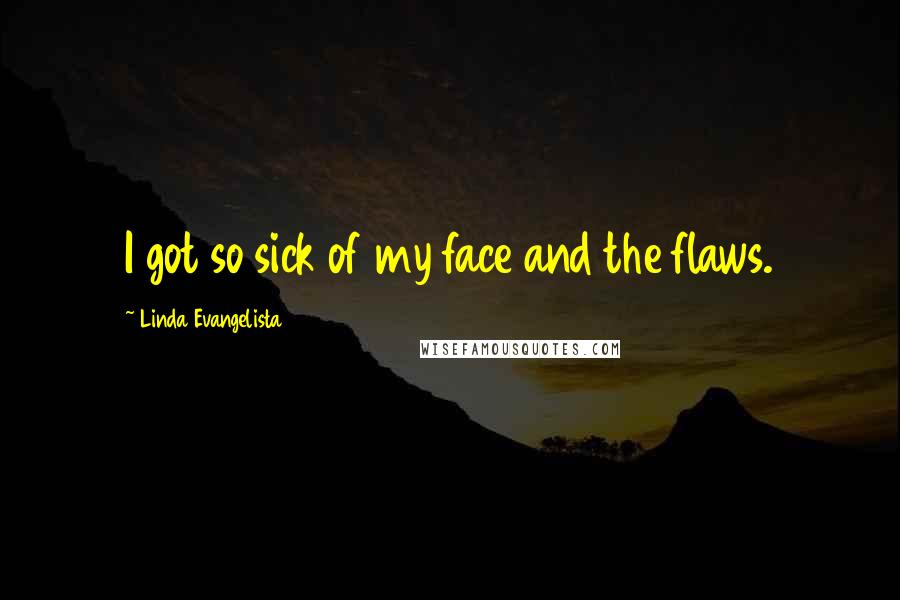 Linda Evangelista Quotes: I got so sick of my face and the flaws.