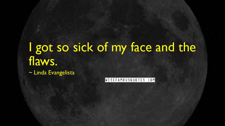 Linda Evangelista Quotes: I got so sick of my face and the flaws.