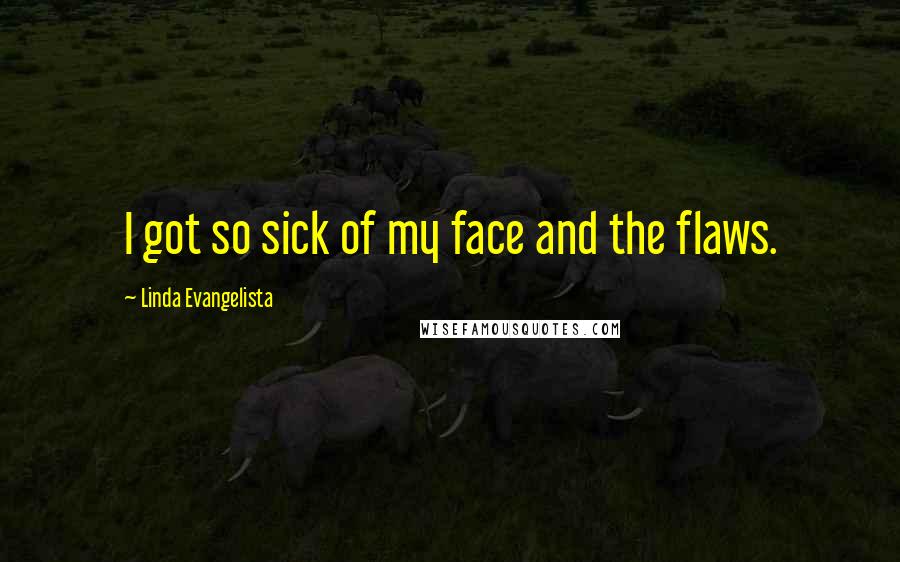 Linda Evangelista Quotes: I got so sick of my face and the flaws.