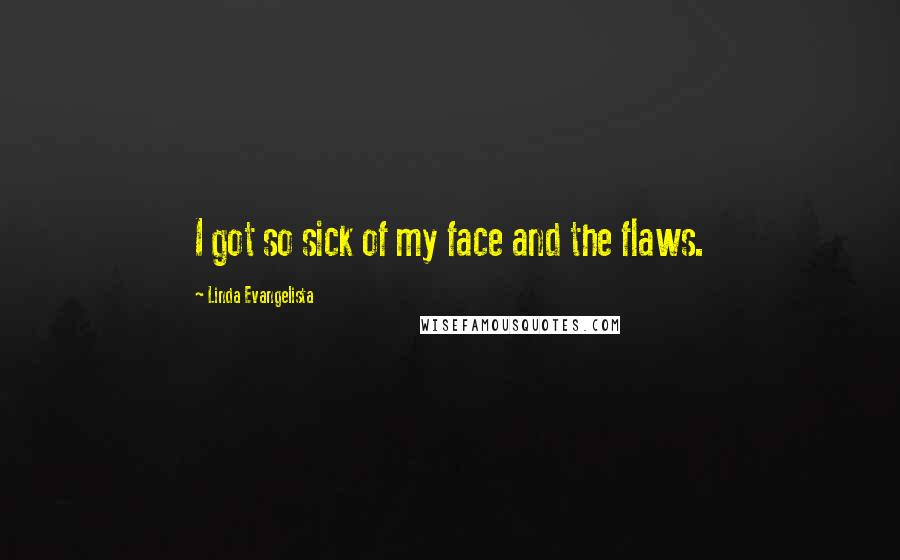 Linda Evangelista Quotes: I got so sick of my face and the flaws.