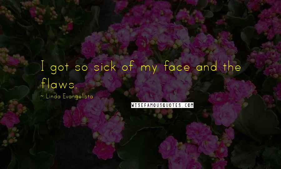 Linda Evangelista Quotes: I got so sick of my face and the flaws.