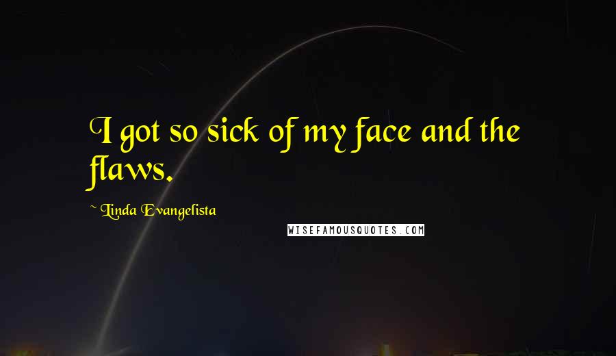 Linda Evangelista Quotes: I got so sick of my face and the flaws.