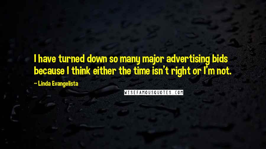 Linda Evangelista Quotes: I have turned down so many major advertising bids because I think either the time isn't right or I'm not.