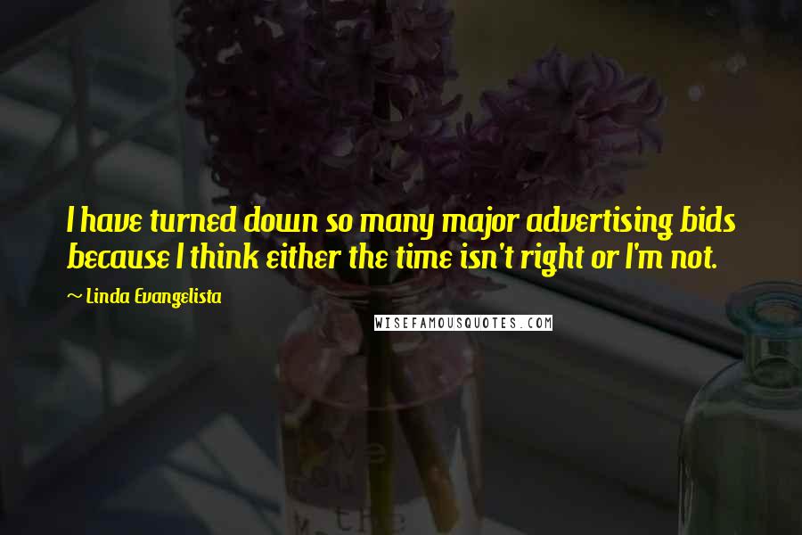 Linda Evangelista Quotes: I have turned down so many major advertising bids because I think either the time isn't right or I'm not.